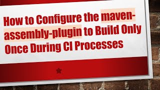 How to Configure the maven-assembly-plugin to Build Only Once During CI Processes