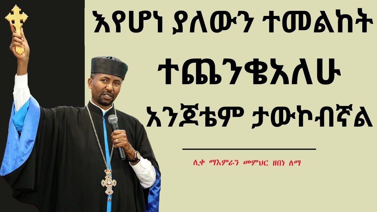 እየሆነ ያለውን ተመልከት! ተጨንቄአለሁ አንጆቴም ታውኮብኛል - ሊቀ ማእምራን መምህር ዘበነ ለማ