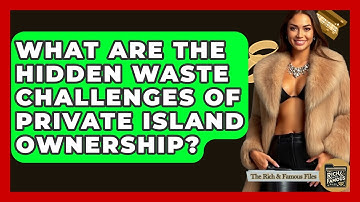 What Are The Hidden Waste Challenges Of Private Island Ownership? - The Rich And Famous Files