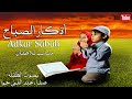 تعليم الأطفال أذكار الصباح بصوت جميل وبلفظ متقن - Learn Azkar Al- Sabah for Kids