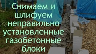 Стены из газобетона. Снимаем с фундамента и шлифуем неправильно установленные блоки. Ошибки кладки.