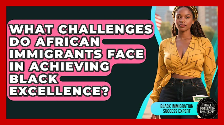 What Challenges Do African Immigrants Face in Achieving Black Excellence?