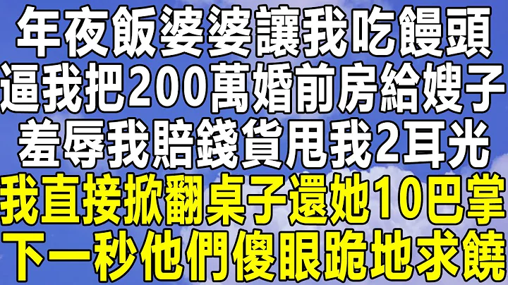 年夜饭婆婆让我吃馒头，逼我把200万婚前房给嫂子，羞辱我赔钱货甩我2耳光，我直接掀翻桌子还她10巴掌，下一秒他们傻眼跪地求饶！#情感秘密 #情感 #民间故事会 #中年 #家庭 #深夜故事 #为人处世 - 天天要闻