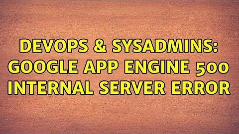 DevOps & SysAdmins: Google App Engine 500 internal server error