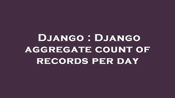 Django : Django aggregate count of records per day