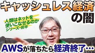 【キャッシュレス経済の闇】いち企業のサービスであるAWSが落ちたら「決済できない→経済終了」で本当に良いんでしたっけ？＜人類はネットを使いこなせるのかシリーズ・前半＞