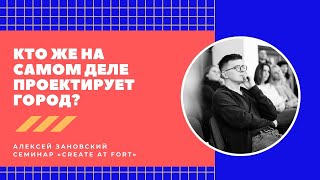 Семинар «Create at fort»: лекция Алексея Зановского «Кто же на самом деле проектирует город?»