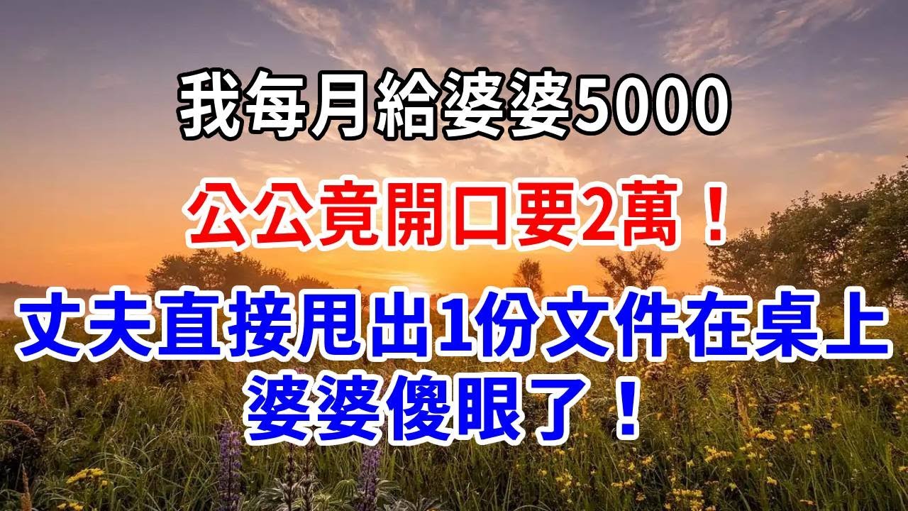 我每月給婆婆5000，公公竟開口要2萬！丈夫直接甩出1份文件在桌上，婆婆傻眼了！
