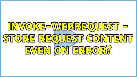 Invoke-WebRequest - store request content even on error?