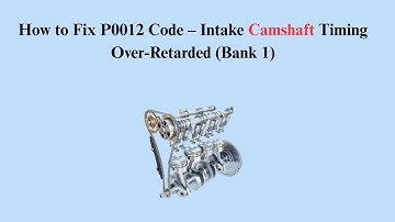 How to Fix P0012 Code – Intake Camshaft Timing Over-Retarded (Bank 1)