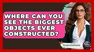 Where Can You See the Biggest Objects Ever Constructed? - Epic World Record Holders