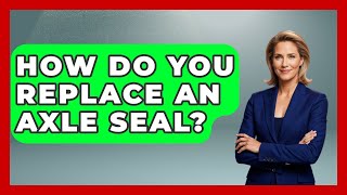 How Do You Replace An Axle Seal? - Big Truck Lovers