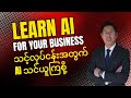AI နဲ့ လုပ်ငန်းအောင်မြင်ချင်သူများအတွက်, Learn AI for your Business.