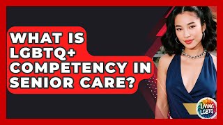 What Is LGBTQ+ Competency In Senior Care - Living LGBTQ