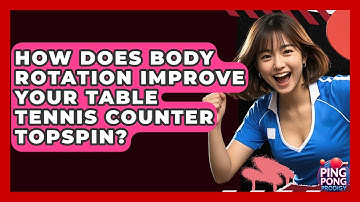 How Does Body Rotation Improve Your Table Tennis Counter Topspin? - Ping Pong Prodigy