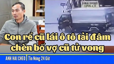 Con rể cũ lái ô tô tải đâm, chèn bố vợ cũ tử vong