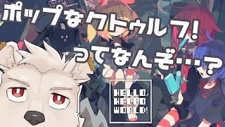【HELLO, HELLO WORLD!】ポップで最凶なクトゥルフ！……ってなんぞ？【六連星ヘキサ】
