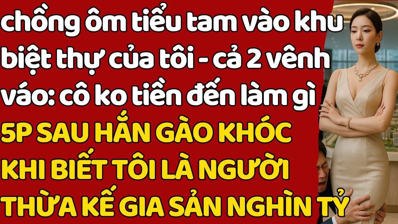 chồng ôm tiểu tam vào khu biệt thự của tôi- cả 2 vênh váo HẮN GÀO KHÓC KHI BIẾT TÔI THỪA KẾ NGHÌN TỶ