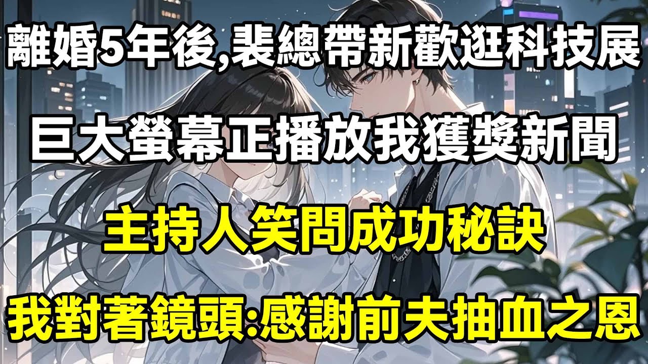 離婚5年後，裴總帶新歡逛科技展，巨大螢幕正播放我得獎新聞主持人笑問成功秘訣，我對著鏡頭:感謝前夫抽血之恩