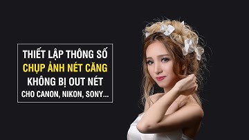 Hướng dẫn thiết lập thông số để chụp ảnh nét căng để không bị out nét hay nhòe hình