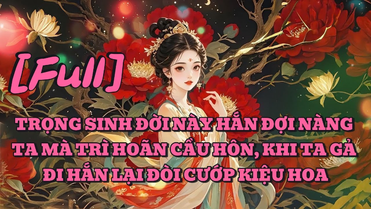 [FULL]TRỌNG SINH ĐỜI NÀY HẮN ĐỢI NÀNG TA MÀ TRÌ HOÃN CẦU HÔN, KHI TA GẢ ĐI HẮN LẠI ĐÒI CƯỚP KIỆU HOA