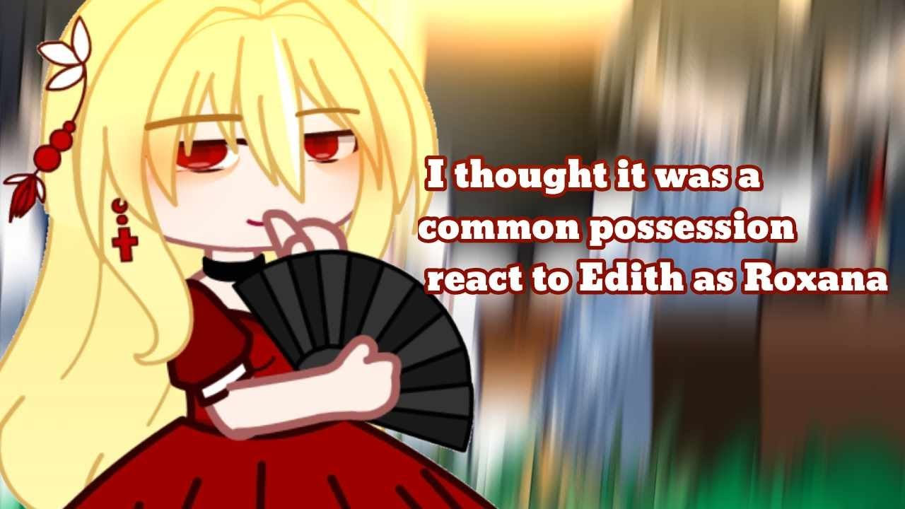 I thought it was a common possession react to Edith as Roxana || (1/?) Gacha club