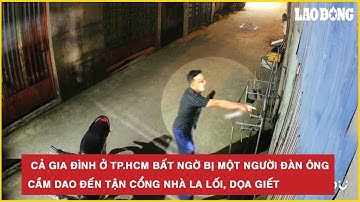 Cả gia đình ở TP.HCM bất ngờ bị một người đàn ông cầm dao đến tận cổng nhà la lối, dọa giết