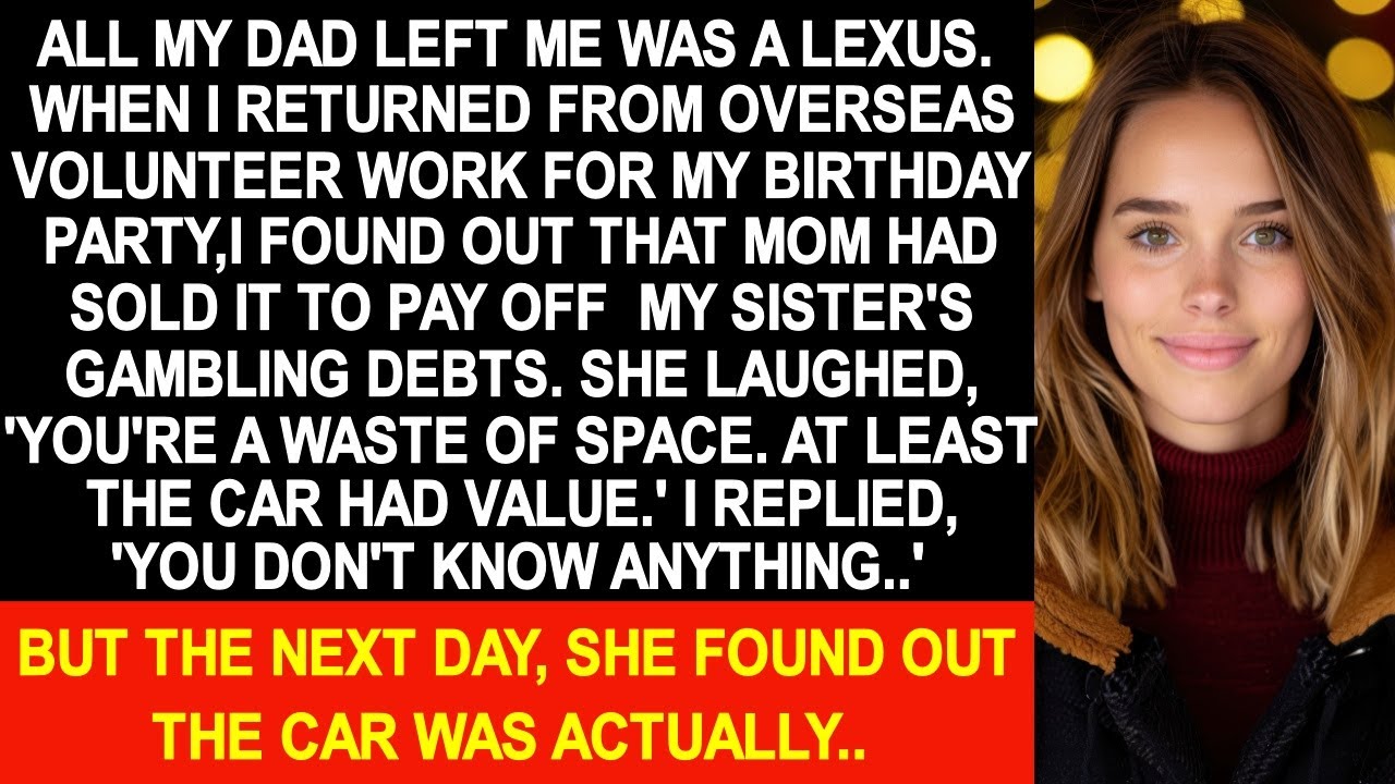 All my dad left me was a Lexus but mom had sold it to pay off my sister's gambling debts.