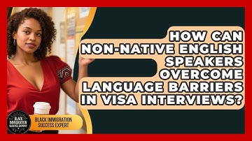 How Can Non-native English Speakers Overcome Language Barriers In Visa Interviews?