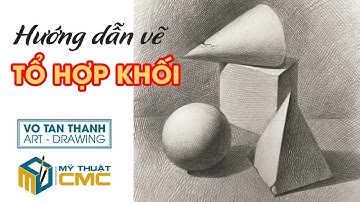 Hướng dẫn vẽ tổ hợp  khối căn bản | Võ Tấn Thanh | CMC