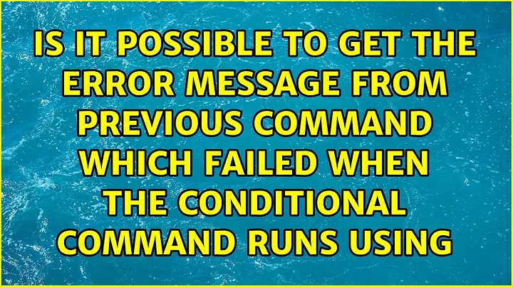 Is it possible to get the error message from previous command which failed when the conditional...