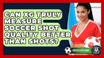 Can xG Truly Measure Soccer Shot Quality Better Than Shots? - Soccer Stats Vault