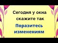 Сегодня у окна скажите эти слова и поразитесь изменениям.