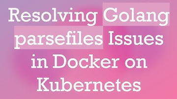 Resolving Golang parsefiles Issues in Docker on Kubernetes