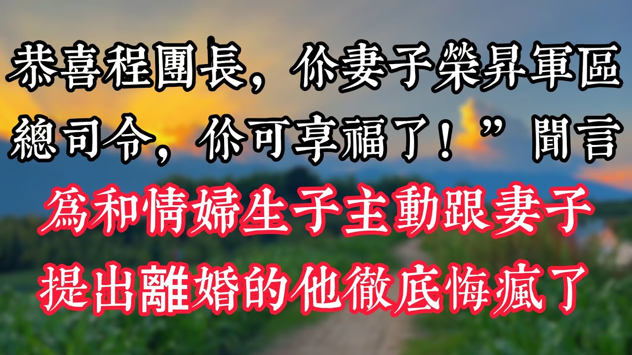 “恭喜程團長，你妻子榮昇軍區總司令，你可享福了！”聞言，爲和情婦生子主動跟妻子提出離婚的他徹底悔瘋了