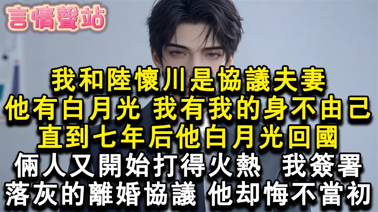 【情感故事】我和陸懷川是協議夫妻。他有白月光，我有我的身不由己。直到七年後他白月光回國，倆人又開始打得火熱。我簽署落灰的離婚協議，他卻悔不當初。#小說 #愛情 #故事