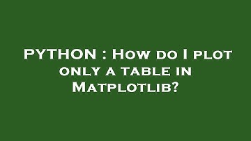 PYTHON : How do I plot only a table in Matplotlib?