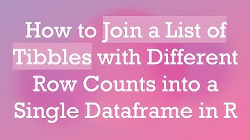 How to Join a List of Tibbles with Different Row Counts into a Single Dataframe in R