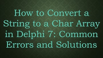 How to Convert a String to a Char Array in Delphi 7: Common Errors and Solutions