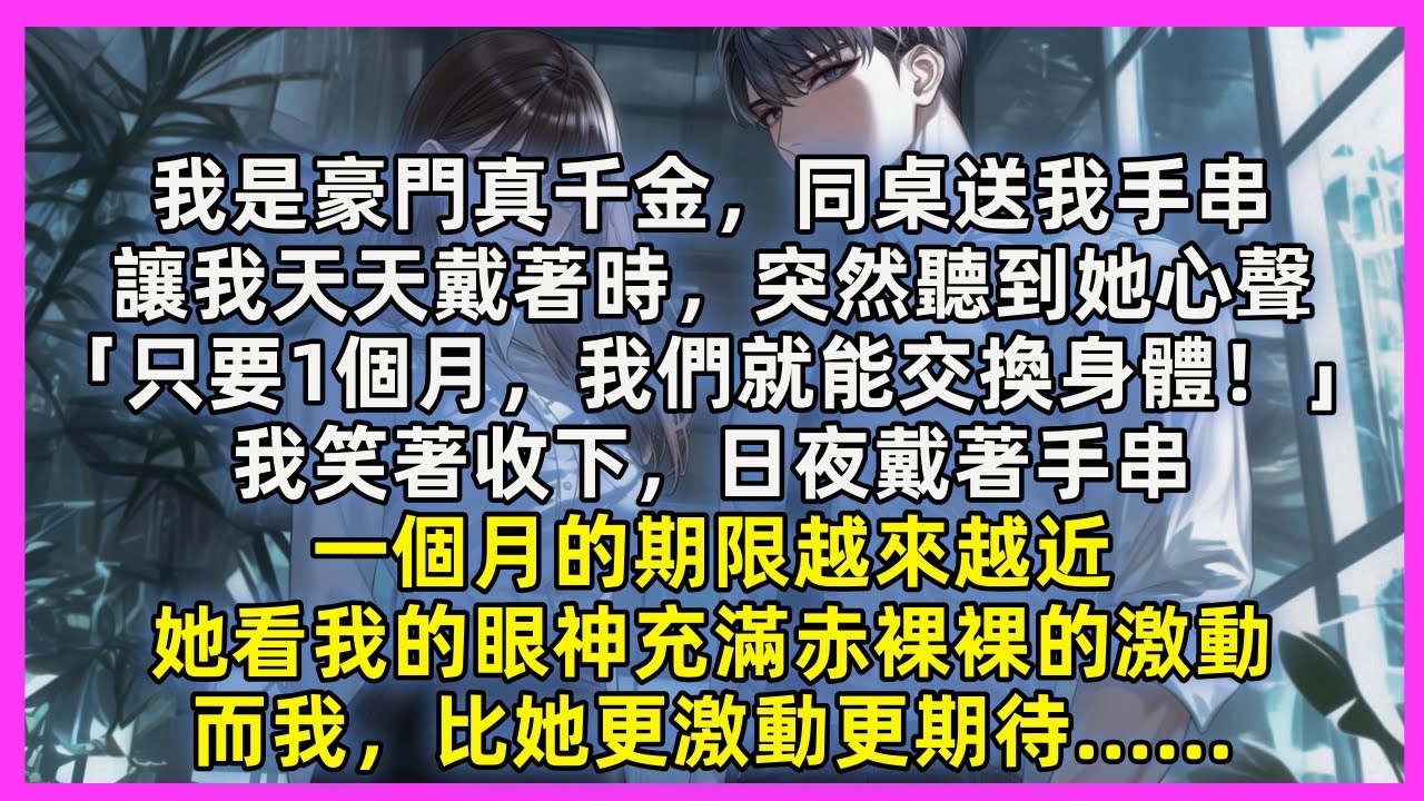 我是豪門真千金，同桌送我手串，讓我天天戴著時，突然聽到她心聲「只要1個月，我們就能交換身體！」我笑著收下，日夜戴著手串，一個月的期限越來越近，她看我的眼神充滿赤裸裸的激動，而我，比她更激動更期待……