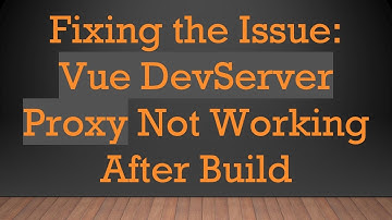 Fixing the Issue: Vue DevServer Proxy Not Working After Build