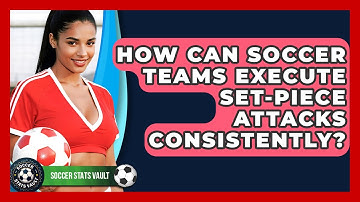 How Can Soccer Teams Execute Set-piece Attacks Consistently? - Soccer Stats Vault