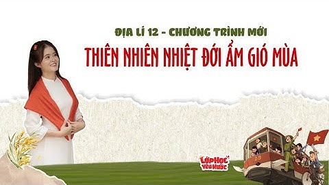 ĐỊA LÍ 12 CHƯƠNG TRÌNH MỚI - BÀI 2 "THIÊN NHIÊN NHIỆT ĐỚI ẨM GIÓ MÙA"