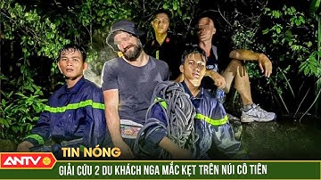 Cảnh sát giải cứu 2 du khách Nga mắc kẹt trên núi Cô Tiên trong đêm | ANTV