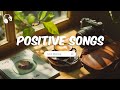 Positive Songs рџЋµ Boost Your Energy With This Morning Vibes Positive Songs рџЋµ Boost Your Energy With This Morning Vibes