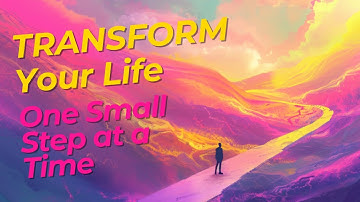 How to TRANSFORM Your Life (One Small Step at a Time)