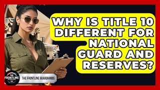 Why Is Title 10 Different For National Guard And Reserves? - The Frontline Guardians