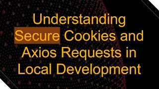 Understanding Secure Cookies and Axios Requests in Local Development