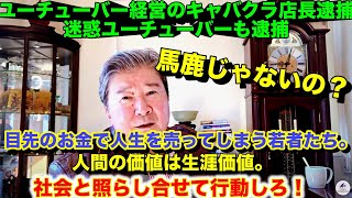 ユーチューバ―経営のキャバクラ店長逮捕。迷惑ユーチューバ―も逮捕。馬鹿じゃないの？目先のお金で人生を売ってしまう若者たち。ユーチューブは社会的制裁を受けない。人間の価値は生涯価値。社会と照らし合せる。