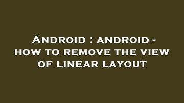 Android : android - how to remove the view of linear layout